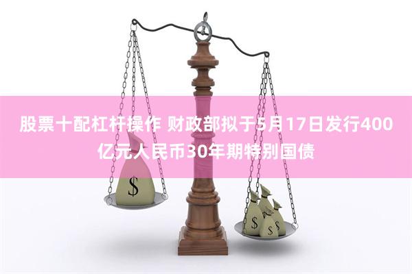 股票十配杠杆操作 财政部拟于5月17日发行400亿元人民