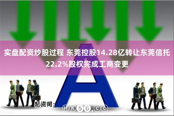 实盘配资炒股过程 东莞控股14.28亿转让东莞信托22.2%股权完成工商变更