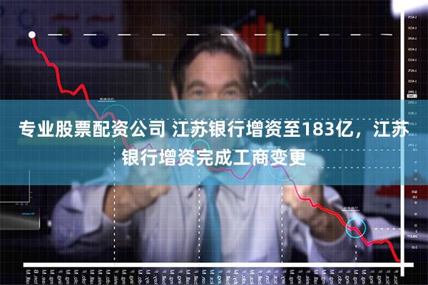 专业股票配资公司 江苏银行增资至183亿，江苏银行增资完