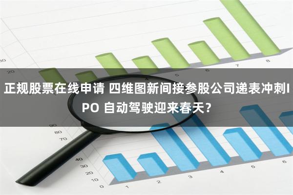 正规股票在线申请 四维图新间接参股公司递表冲刺IPO 自动驾驶迎来春天？