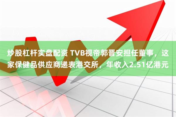 炒股杠杆实盘配资 TVB视帝郭晋安担任董事，这家保健品供应商递表港交所，年收入2.51亿港元