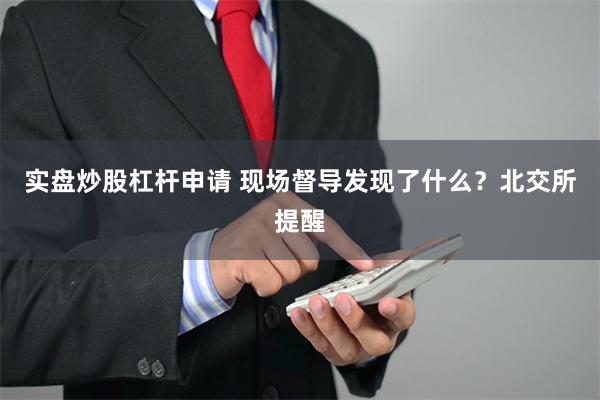 实盘炒股杠杆申请 现场督导发现了什么？北交所提醒