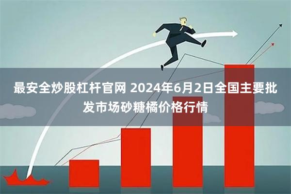 最安全炒股杠杆官网 2024年6月2日全国主要批发市场砂糖橘价格行情