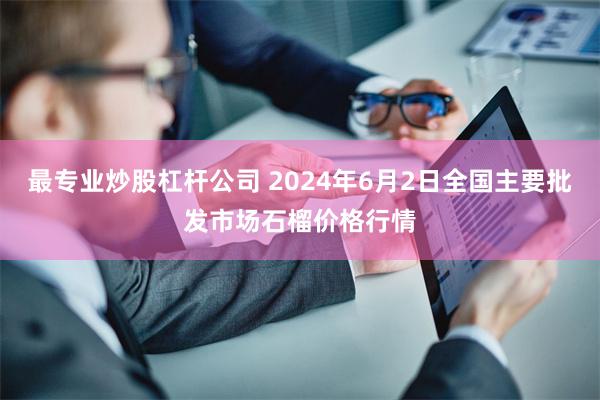 最专业炒股杠杆公司 2024年6月2日全国主要批发市场石榴价格行情