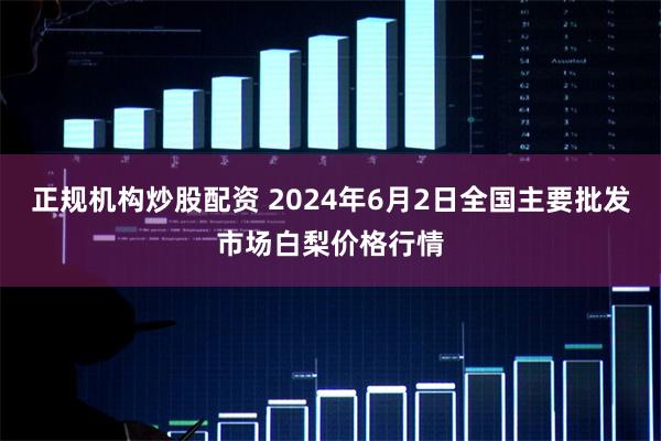 正规机构炒股配资 2024年6月2日全国主要批发市场白梨价格行情