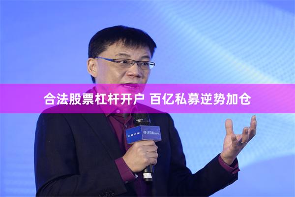 合法股票杠杆开户 百亿私募逆势加仓