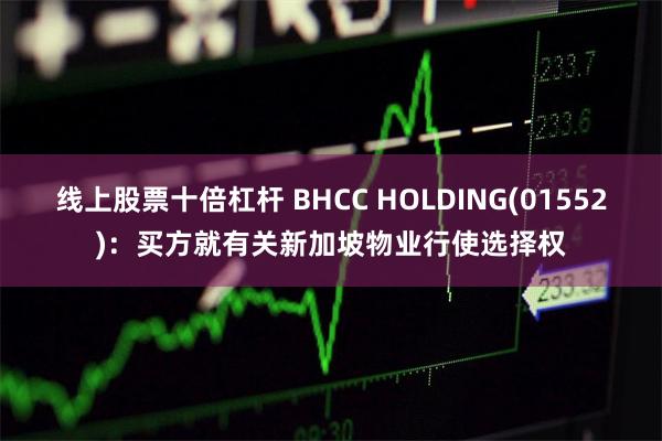 线上股票十倍杠杆 BHCC HOLDING(01552)：买方就有关新加坡物业行使选择权