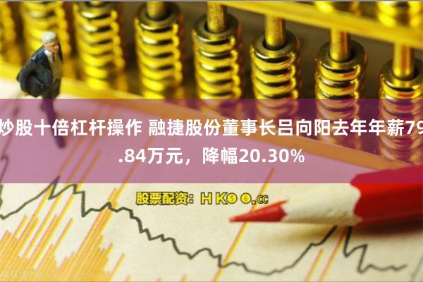 炒股十倍杠杆操作 融捷股份董事长吕向阳去年年薪79.84万元，降幅20.30%