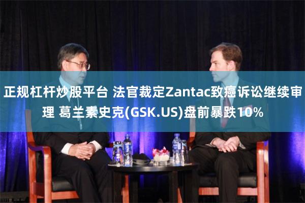 正规杠杆炒股平台 法官裁定Zantac致癌诉讼继续审理 