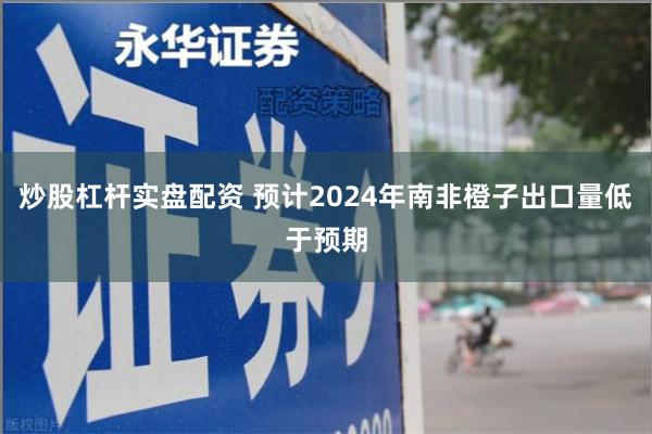 炒股杠杆实盘配资 预计2024年南非橙子出口量低于预期