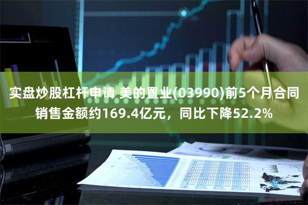 实盘炒股杠杆申请 美的置业(03990)前5个月合同销售金额约169.4亿元，同比下降52.2%