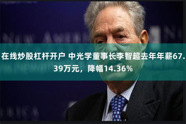 在线炒股杠杆开户 中光学董事长李智超去年年薪67.39万