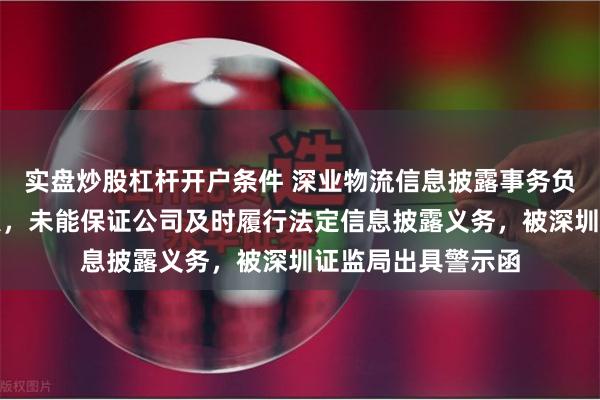 实盘炒股杠杆开户条件 深业物流信息披露事务负责人和财务负责人，未能保证公司及时履行法定信息披露义务，被深圳证监局出具警示函