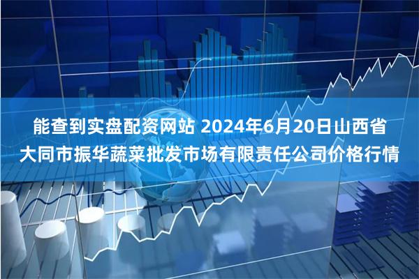 能查到实盘配资网站 2024年6月20日山西省大同市振华蔬菜批发市场有限责任公司价格行情