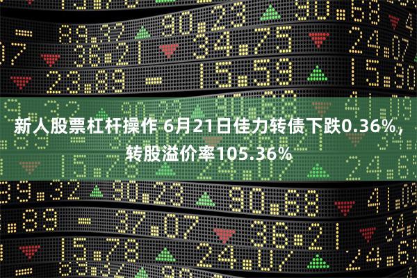 新人股票杠杆操作 6月21日佳力转债下跌0.36%，转股溢价率105.36%