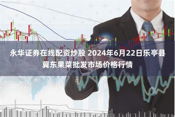 永华证券在线配资炒股 2024年6月22日乐亭县冀东果菜批发市场价格行情