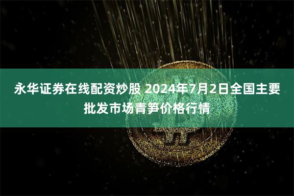 永华证券在线配资炒股 2024年7月2日全国主要批发市场青笋价格行情