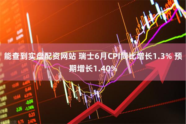 能查到实盘配资网站 瑞士6月CPI同比增长1.3% 预期增长1.40%