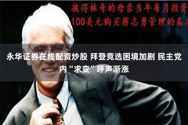 永华证券在线配资炒股 拜登竞选困境加剧 民主党内“求变”呼声渐涨