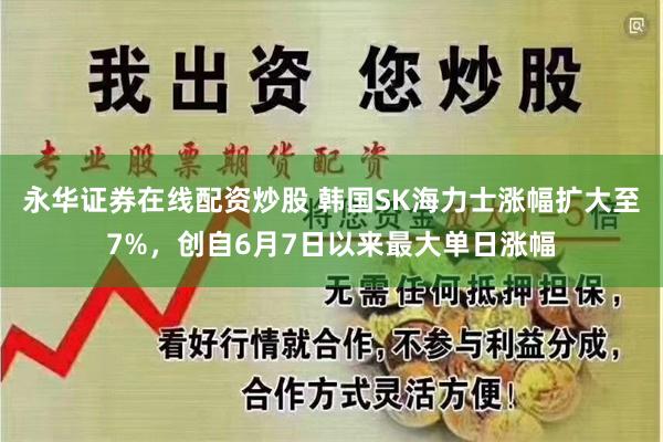 永华证券在线配资炒股 韩国SK海力士涨幅扩大至7%，创自6月7日以来最大单日涨幅