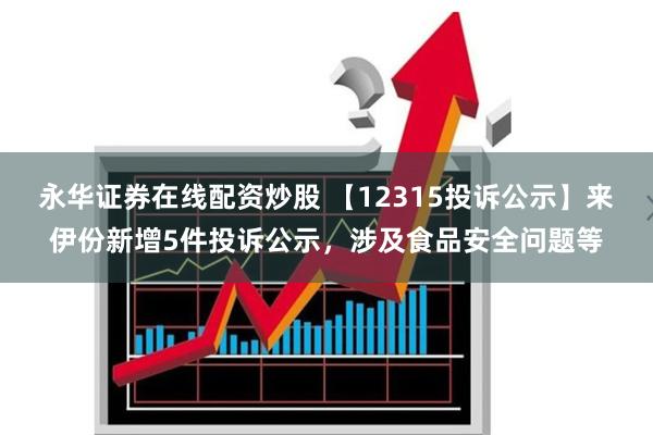 永华证券在线配资炒股 【12315投诉公示】来伊份新增5件投诉公示，涉及食品安全问题等