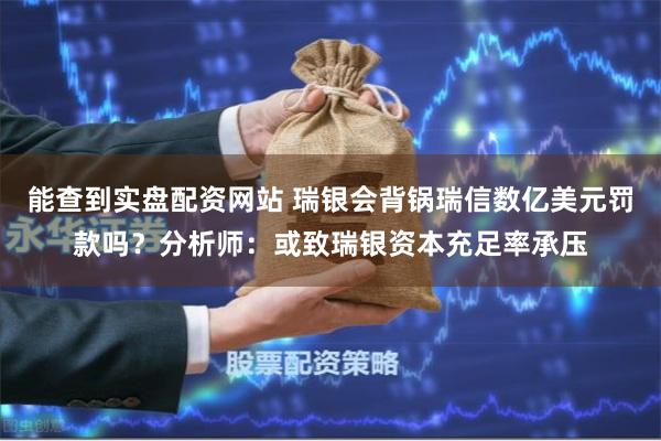 能查到实盘配资网站 瑞银会背锅瑞信数亿美元罚款吗？分析师：或致瑞银资本充足率承压