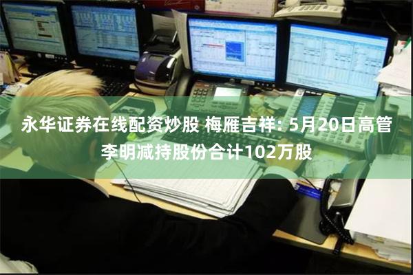 永华证券在线配资炒股 梅雁吉祥: 5月20日高管李明减持股份合计102万股