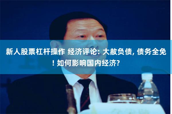 新人股票杠杆操作 经济评论: 大赦负债, 债务全免! 如何影响国内经济?