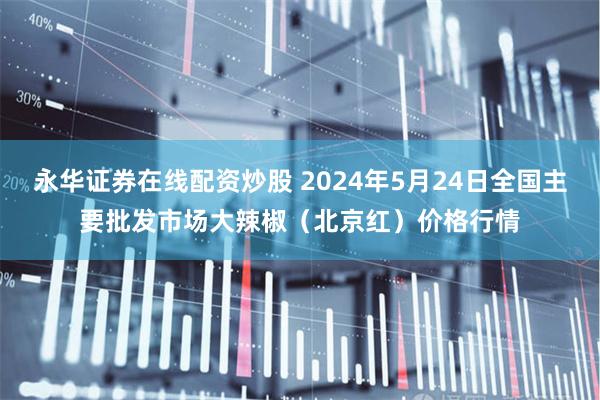 永华证券在线配资炒股 2024年5月24日全国主要批发市