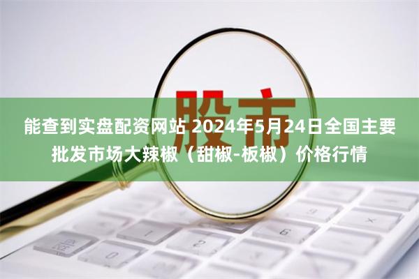 能查到实盘配资网站 2024年5月24日全国主要批发市场大辣椒（甜椒-板椒）价格行情