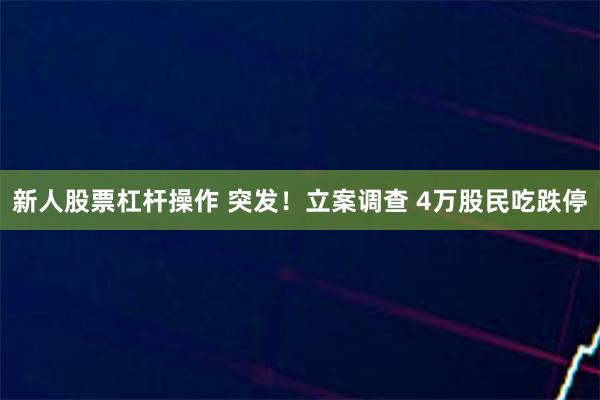 新人股票杠杆操作 突发！立案调查 4万股民吃跌停