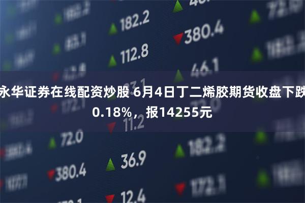 永华证券在线配资炒股 6月4日丁二烯胶期货收盘下跌0.18%，报14255元