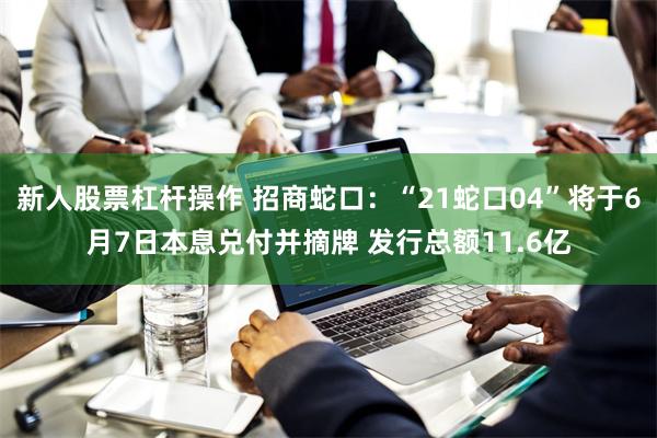 新人股票杠杆操作 招商蛇口：“21蛇口04”将于6月7日本息兑付并摘牌 发行总额11.6亿