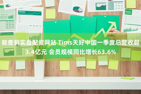 能查到实盘配资网站 Tims天好中国一季度总营收超3.4亿元 会员规模同比增长63.6%