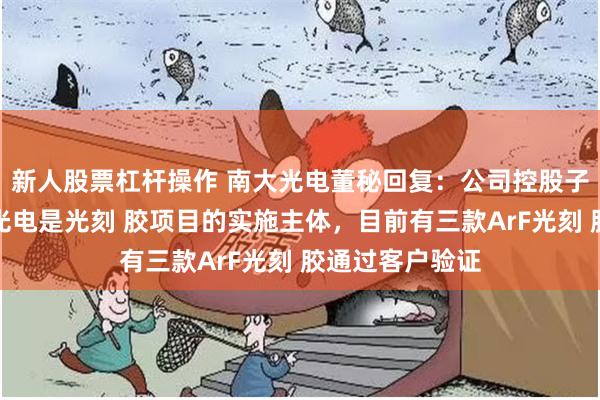 新人股票杠杆操作 南大光电董秘回复：公司控股子公司宁波南大光电是光刻 胶项目的实施主体，目前有三款ArF光刻 胶通过客户验证