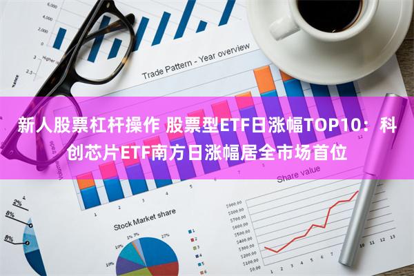 新人股票杠杆操作 股票型ETF日涨幅TOP10：科创芯片ETF南方日涨幅居全市场首位