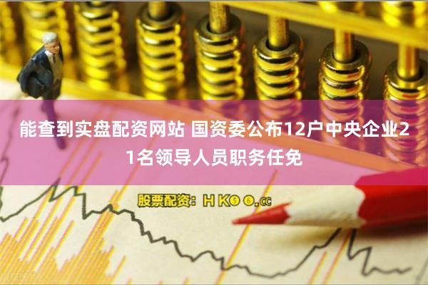 能查到实盘配资网站 国资委公布12户中央企业21名领导人员职务任免