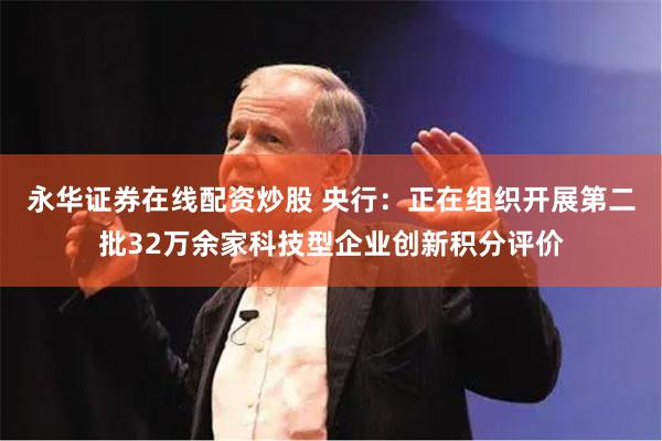 永华证券在线配资炒股 央行：正在组织开展第二批32万余家科技型企业创新积分评价