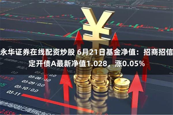 永华证券在线配资炒股 6月21日基金净值：招商招信定开债A最新净值1.028，涨0.05%