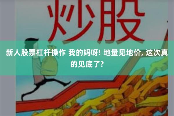 新人股票杠杆操作 我的妈呀! 地量见地价, 这次真的见底了?