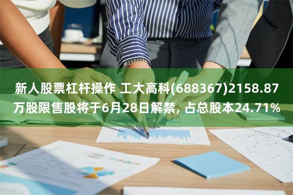 新人股票杠杆操作 工大高科(688367)2158.87万股限售股将于6月28日解禁, 占总股本24.71%