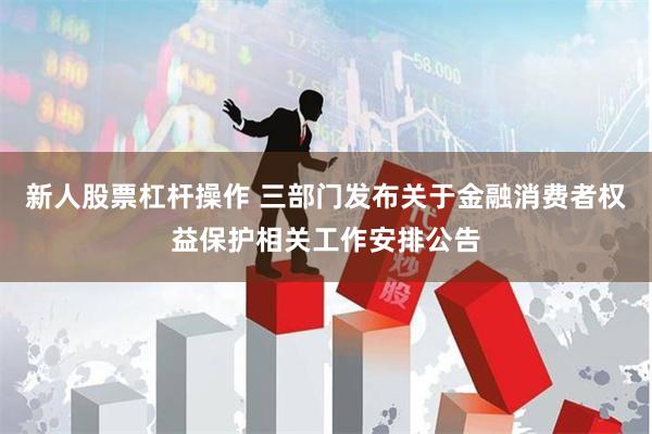 新人股票杠杆操作 三部门发布关于金融消费者权益保护相关工作安排公告