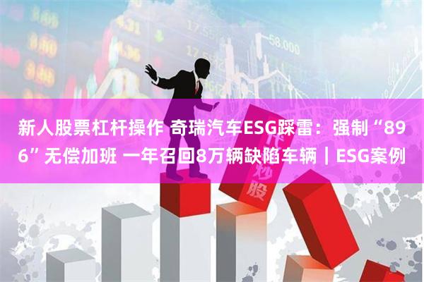 新人股票杠杆操作 奇瑞汽车ESG踩雷：强制“896”无偿加班 一年召回8万辆缺陷车辆｜ESG案例