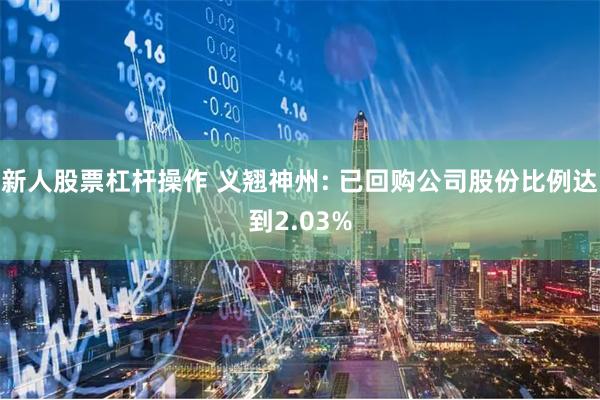 新人股票杠杆操作 义翘神州: 已回购公司股份比例达到2.03%