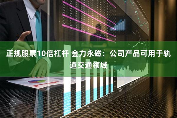 正规股票10倍杠杆 金力永磁：公司产品可用于轨道交通领域