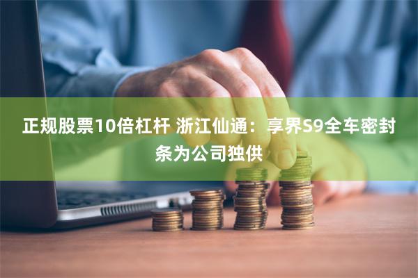 正规股票10倍杠杆 浙江仙通：享界S9全车密封条为公司独