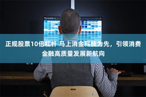 正规股票10倍杠杆 马上消金科技为先，引领消费金融高质量