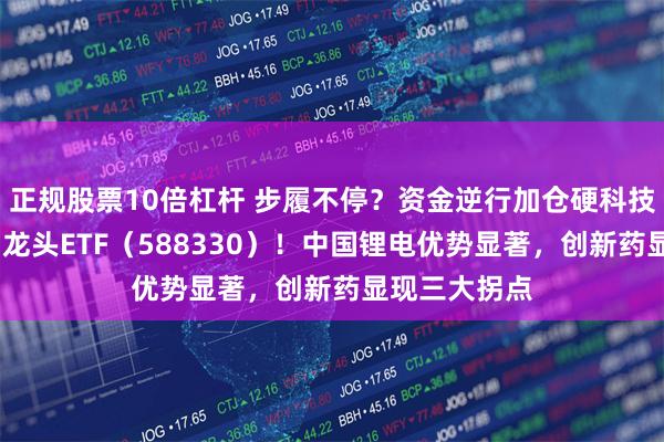 正规股票10倍杠杆 步履不停？资金逆行加仓硬科技宽基——双创龙头ETF（588330）！中国锂电优势显著，创新药显现三大拐点