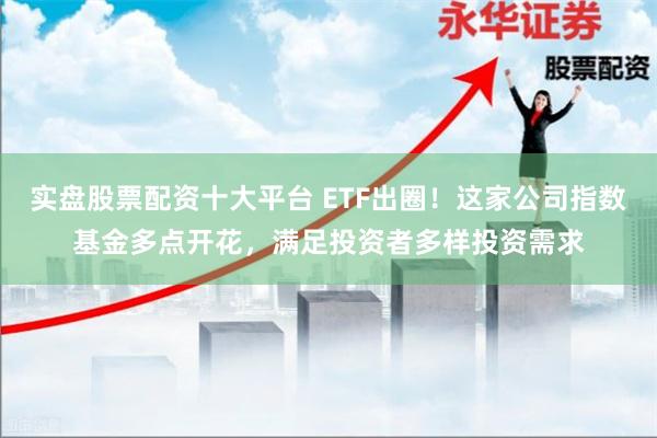 实盘股票配资十大平台 ETF出圈！这家公司指数基金多点开花，满足投资者多样投资需求