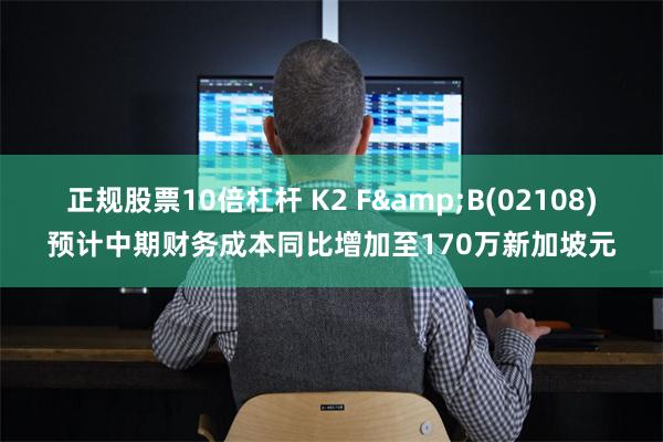 正规股票10倍杠杆 K2 F&B(02108)预计中期财务成本同比增加至170万新加坡元